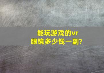 能玩游戏的vr眼镜多少钱一副?