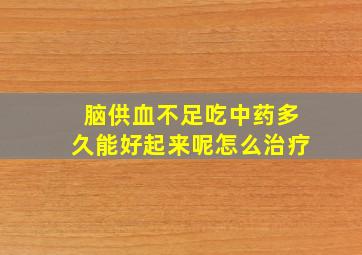 脑供血不足吃中药多久能好起来呢怎么治疗