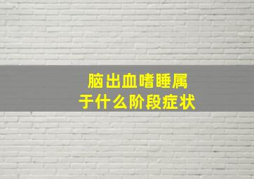 脑出血嗜睡属于什么阶段症状