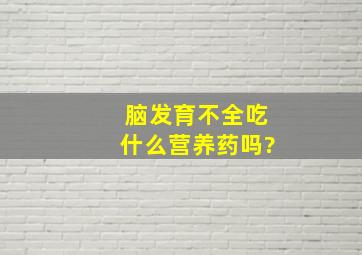 脑发育不全吃什么营养药吗?