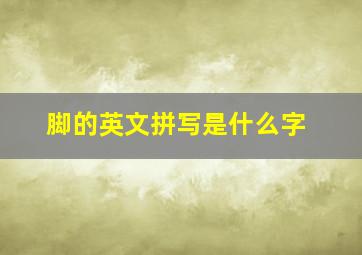 脚的英文拼写是什么字