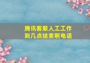 腾讯客服人工工作到几点结束啊电话