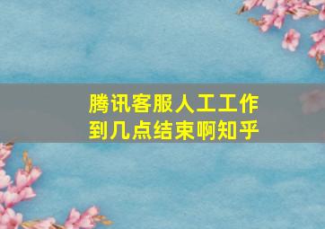 腾讯客服人工工作到几点结束啊知乎