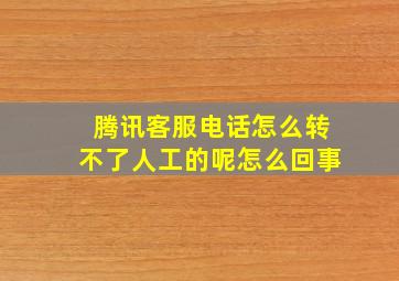 腾讯客服电话怎么转不了人工的呢怎么回事