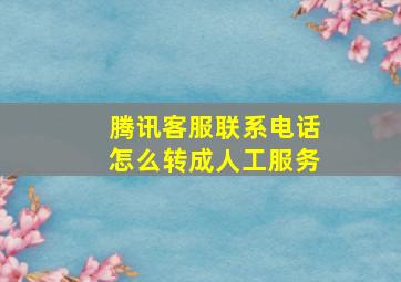 腾讯客服联系电话怎么转成人工服务