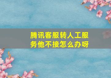 腾讯客服转人工服务他不接怎么办呀