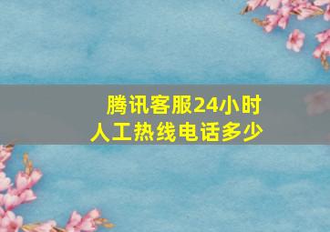 腾讯客服24小时人工热线电话多少