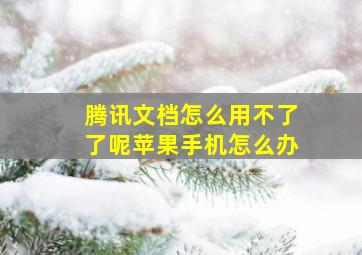 腾讯文档怎么用不了了呢苹果手机怎么办