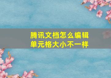 腾讯文档怎么编辑单元格大小不一样