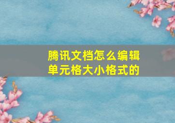 腾讯文档怎么编辑单元格大小格式的