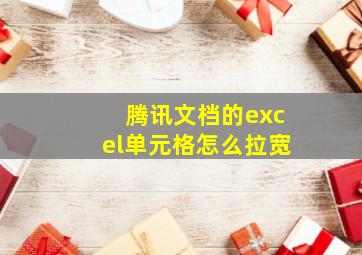 腾讯文档的excel单元格怎么拉宽