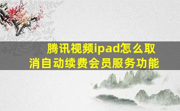 腾讯视频ipad怎么取消自动续费会员服务功能