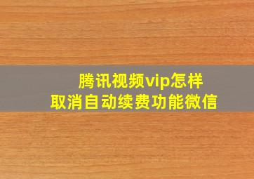 腾讯视频vip怎样取消自动续费功能微信