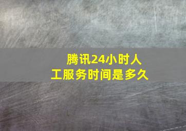 腾讯24小时人工服务时间是多久