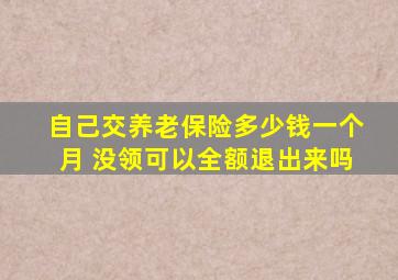 自己交养老保险多少钱一个月 没领可以全额退出来吗