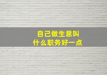 自己做生意叫什么职务好一点