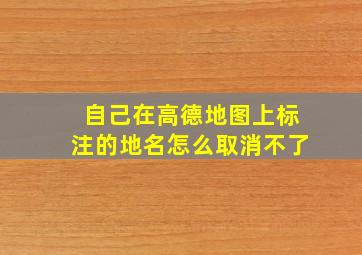 自己在高德地图上标注的地名怎么取消不了