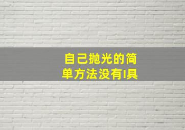 自己抛光的简单方法没有I具