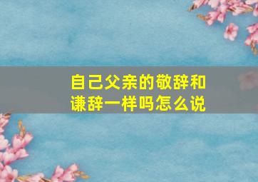 自己父亲的敬辞和谦辞一样吗怎么说