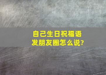 自己生日祝福语发朋友圈怎么说?