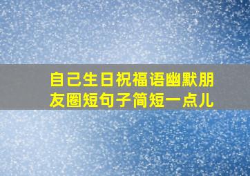 自己生日祝福语幽默朋友圈短句子简短一点儿