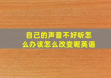 自己的声音不好听怎么办该怎么改变呢英语