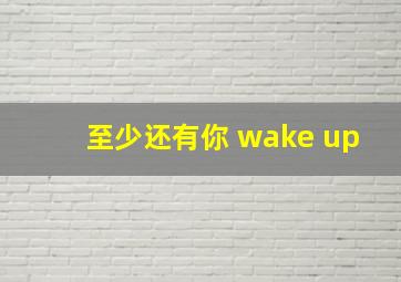 至少还有你+wake up