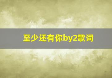 至少还有你by2歌词