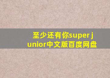 至少还有你super junior中文版百度网盘