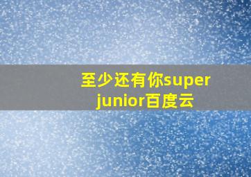 至少还有你super junior百度云