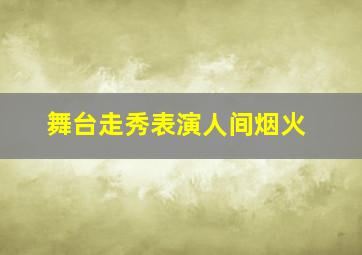 舞台走秀表演人间烟火