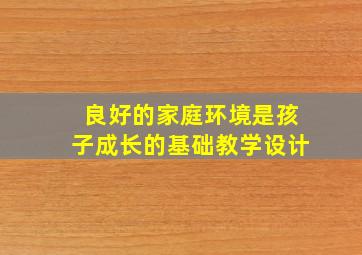 良好的家庭环境是孩子成长的基础教学设计