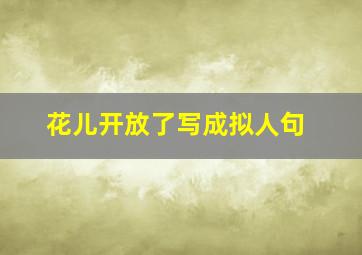 花儿开放了写成拟人句