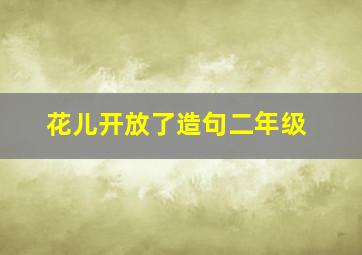 花儿开放了造句二年级