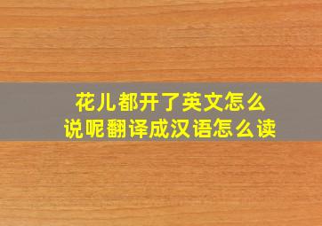 花儿都开了英文怎么说呢翻译成汉语怎么读