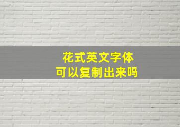 花式英文字体可以复制出来吗