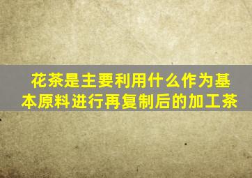 花茶是主要利用什么作为基本原料进行再复制后的加工茶