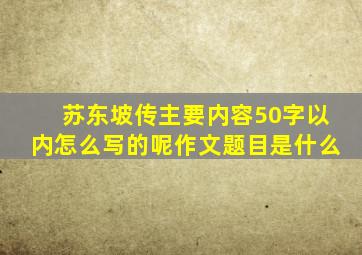 苏东坡传主要内容50字以内怎么写的呢作文题目是什么