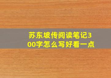 苏东坡传阅读笔记300字怎么写好看一点