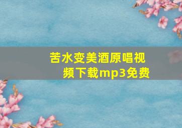 苦水变美酒原唱视频下载mp3免费