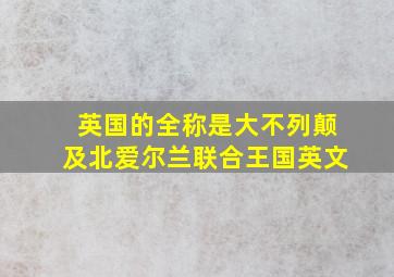 英国的全称是大不列颠及北爱尔兰联合王国英文