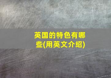 英国的特色有哪些(用英文介绍)