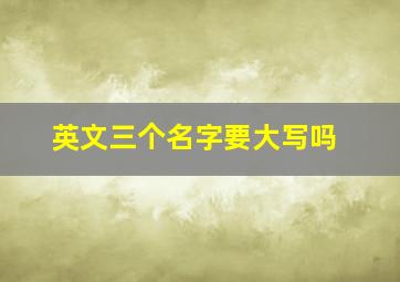 英文三个名字要大写吗