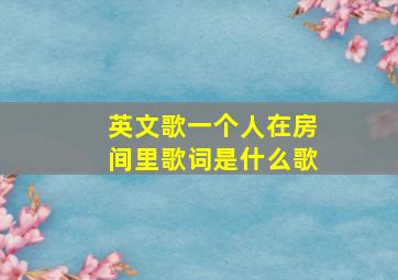 英文歌一个人在房间里歌词是什么歌