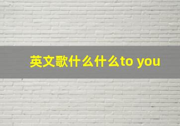 英文歌什么什么to you