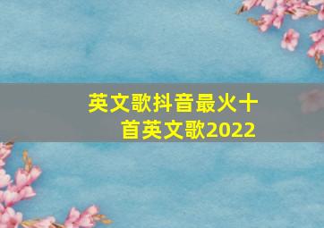 英文歌抖音最火十首英文歌2022