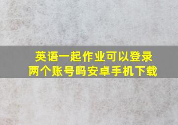 英语一起作业可以登录两个账号吗安卓手机下载