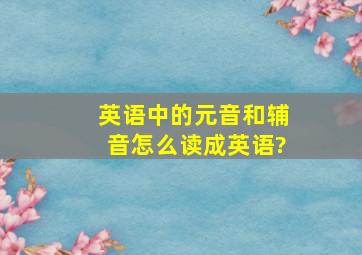 英语中的元音和辅音怎么读成英语?