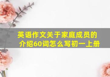 英语作文关于家庭成员的介绍60词怎么写初一上册