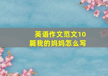 英语作文范文10篇我的妈妈怎么写